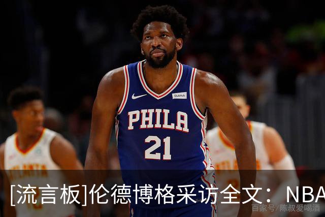 [流言板]伦德博格采访全文：NBA假摔造犯规满天飞，对东契奇失去尊重
